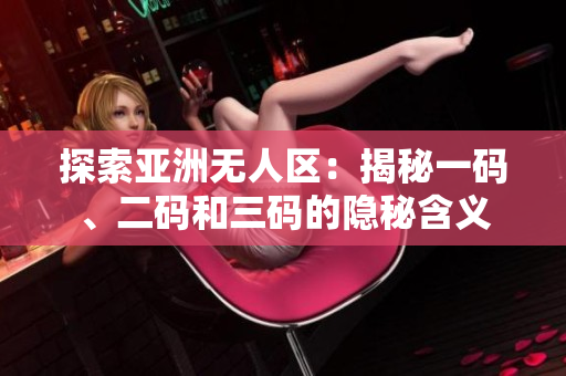 探索亚洲无人区：揭秘一码、二码和三码的隐秘含义