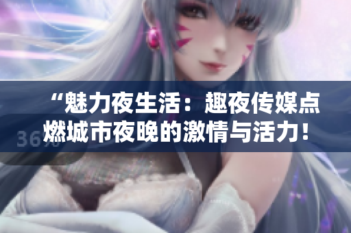 “魅力夜生活：趣夜传媒点燃城市夜晚的激情与活力！”