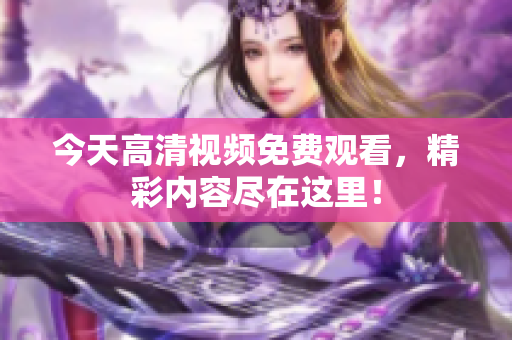 今天高清视频免费观看，精彩内容尽在这里！
