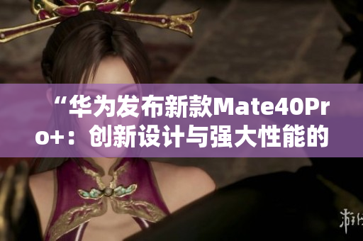 “华为发布新款Mate40Pro+：创新设计与强大性能的完美结合！”