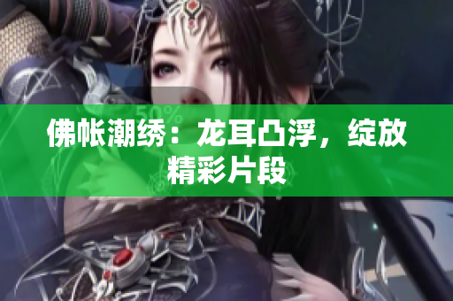 佛帐潮绣：龙耳凸浮，绽放精彩片段