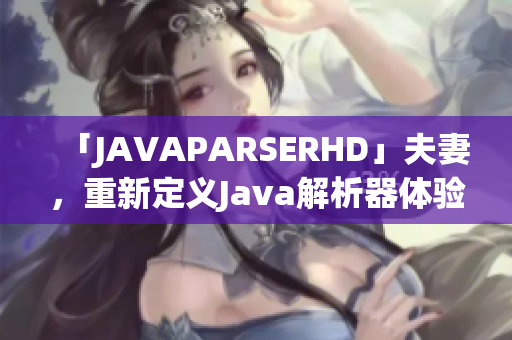 「JAVAPARSERHD」夫妻，重新定义Java解析器体验