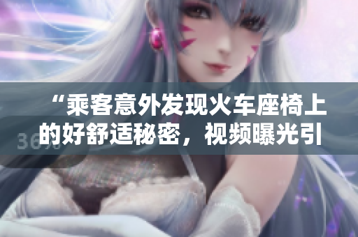 “乘客意外发现火车座椅上的好舒适秘密，视频曝光引发热议！”
