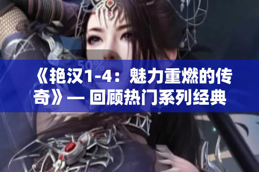 《艳汉1-4：魅力重燃的传奇》— 回顾热门系列经典