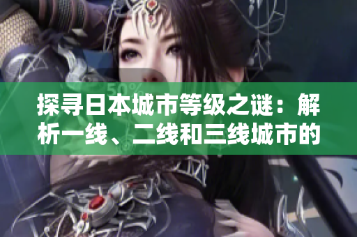 探寻日本城市等级之谜：解析一线、二线和三线城市的差异