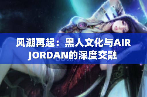 风潮再起：黑人文化与AIRJORDAN的深度交融