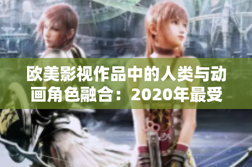 欧美影视作品中的人类与动画角色融合：2020年最受欢迎的视觉效果趋势探讨