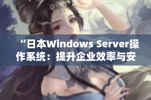 “日本Windows Server操作系统：提升企业效率与安全的利器”