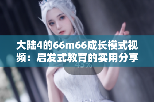 大陆4的66m66成长模式视频：启发式教育的实用分享