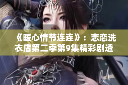 《暖心情节连连》：恋恋洗衣店第二季第9集精彩剧透