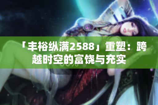 「丰裕纵满2588」重塑：跨越时空的富饶与充实