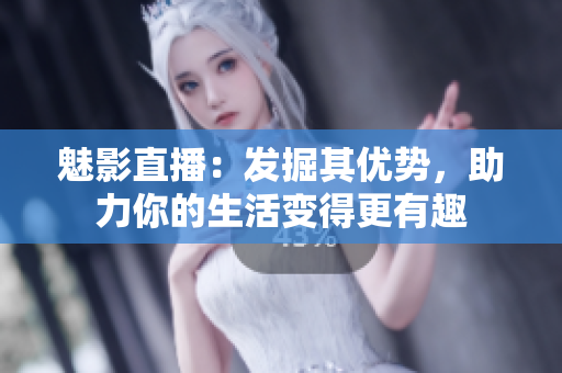 魅影直播：发掘其优势，助力你的生活变得更有趣