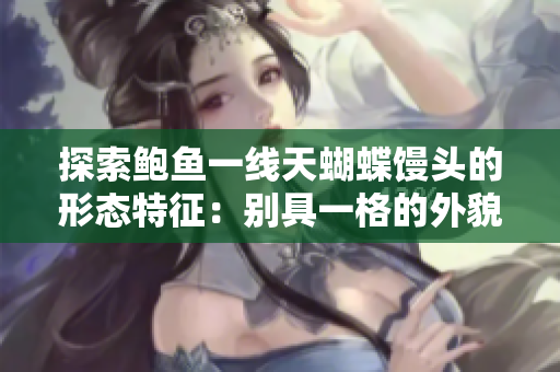 探索鲍鱼一线天蝴蝶馒头的形态特征：别具一格的外貌与迷人魅力
