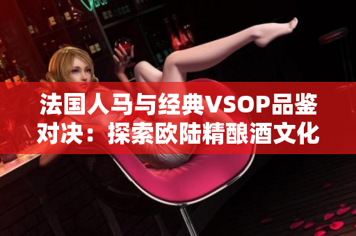 法国人马与经典VSOP品鉴对决：探索欧陆精酿酒文化的美味之旅