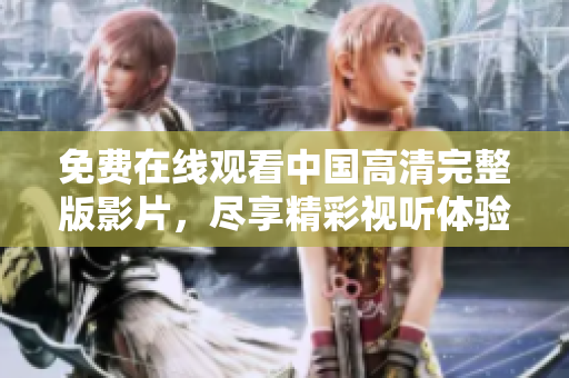 免费在线观看中国高清完整版影片，尽享精彩视听体验