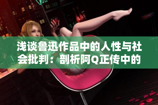 浅谈鲁迅作品中的人性与社会批判：剖析阿Q正传中的文化和心理冲突