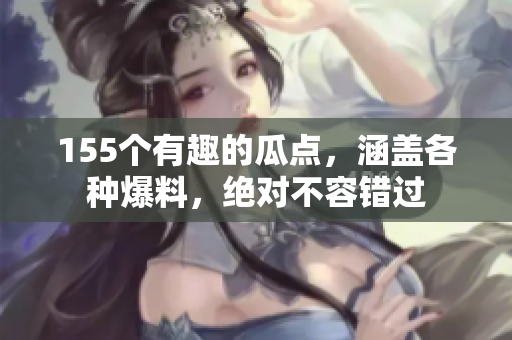 155个有趣的瓜点，涵盖各种爆料，绝对不容错过