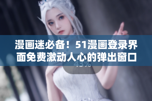 漫画迷必备！51漫画登录界面免费激动人心的弹出窗口