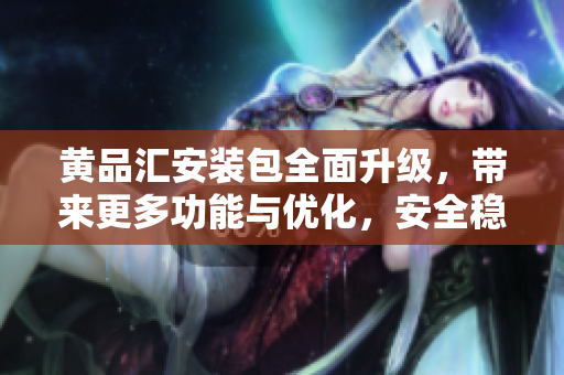 黄品汇安装包全面升级，带来更多功能与优化，安全稳定性提升