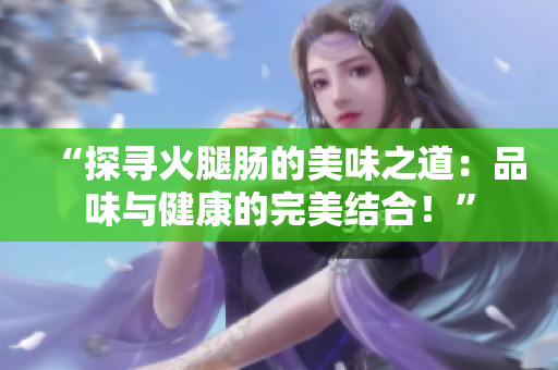 “探寻火腿肠的美味之道：品味与健康的完美结合！”