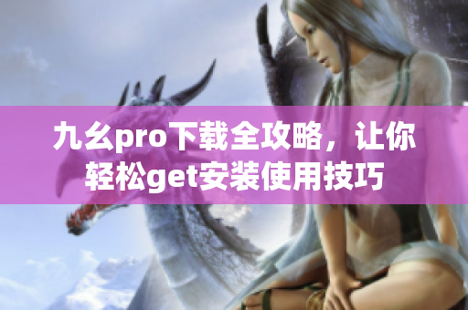 九幺pro下载全攻略，让你轻松get安装使用技巧