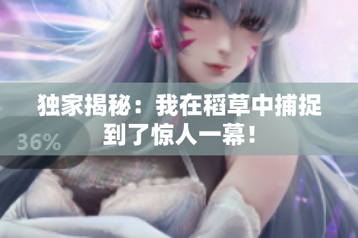 独家揭秘：我在稻草中捕捉到了惊人一幕！