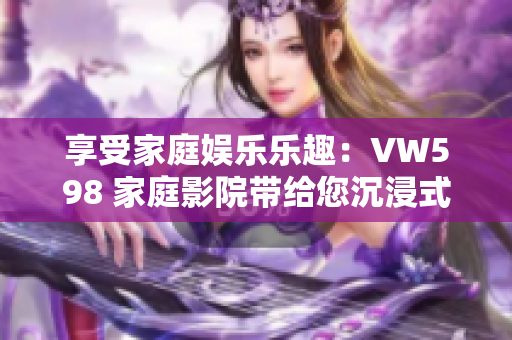 享受家庭娱乐乐趣：VW598 家庭影院带给您沉浸式视听体验
