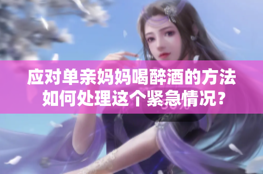 应对单亲妈妈喝醉酒的方法 如何处理这个紧急情况？