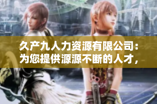 久产九人力资源有限公司：为您提供源源不断的人才，助您事业如鱼得水
