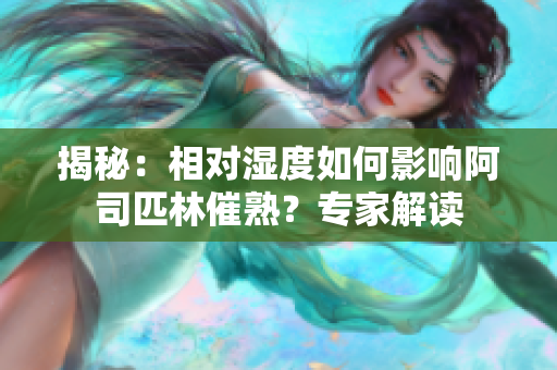 揭秘：相对湿度如何影响阿司匹林催熟？专家解读