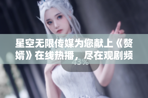 星空无限传媒为您献上《赘婿》在线热播，尽在观剧频道