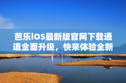芭乐iOS最新版官网下载通道全面升级，快来体验全新功能！