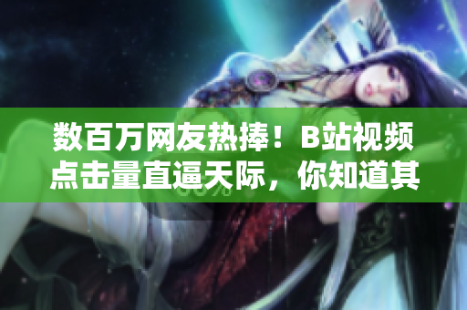 数百万网友热捧！B站视频点击量直逼天际，你知道其中的秘密吗？