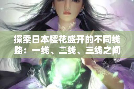 探索日本樱花盛开的不同线路：一线、二线、三线之间的差异与魅力