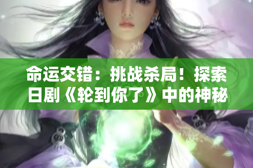 命运交错：挑战杀局！探索日剧《轮到你了》中的神秘谜团