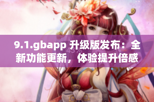 9.1.gbapp 升级版发布：全新功能更新，体验提升倍感惊喜