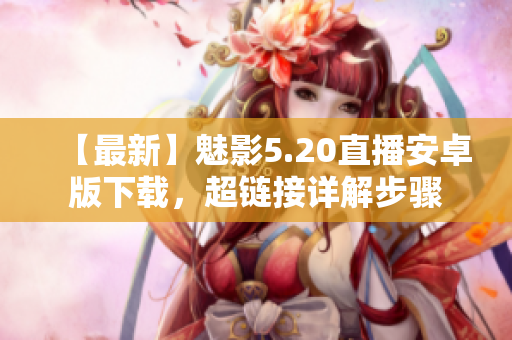 【最新】魅影5.20直播安卓版下载，超链接详解步骤