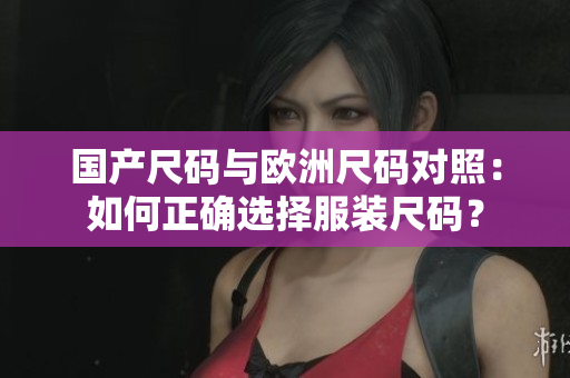 国产尺码与欧洲尺码对照：如何正确选择服装尺码？