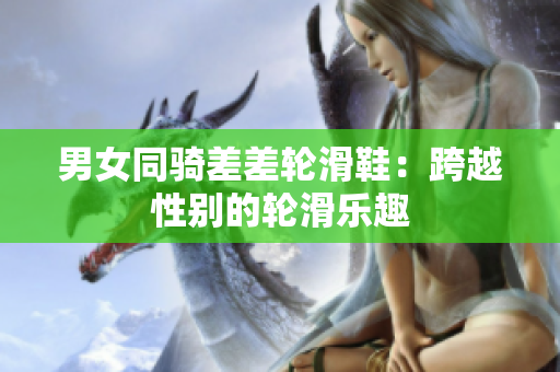 男女同骑差差轮滑鞋：跨越性别的轮滑乐趣