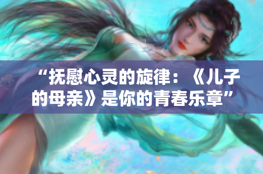 “抚慰心灵的旋律：《儿子的母亲》是你的青春乐章”