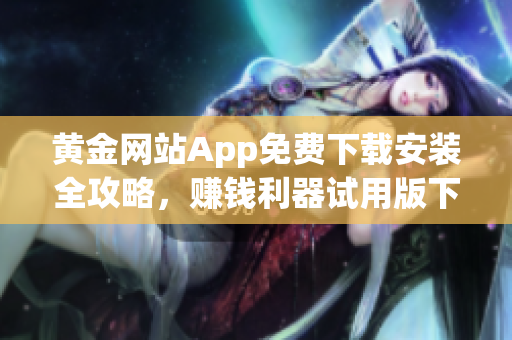 黄金网站App免费下载安装全攻略，赚钱利器试用版下载指南