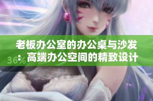 老板办公室的办公桌与沙发：高端办公空间的精致设计