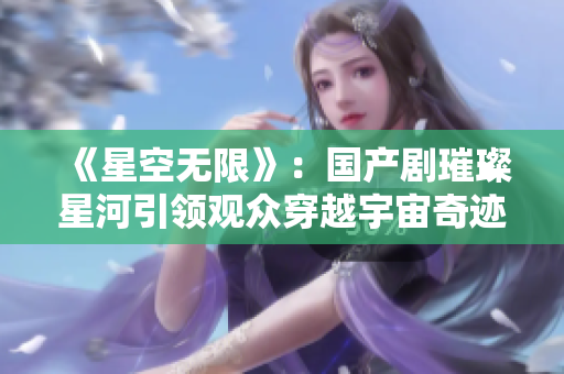 《星空无限》：国产剧璀璨星河引领观众穿越宇宙奇迹
