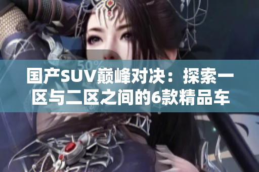 国产SUV巅峰对决：探索一区与二区之间的6款精品车型