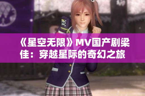 《星空无限》MV国产剧梁佳：穿越星际的奇幻之旅