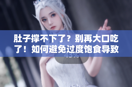 肚子撑不下了？别再大口吃了！如何避免过度饱食导致不适？