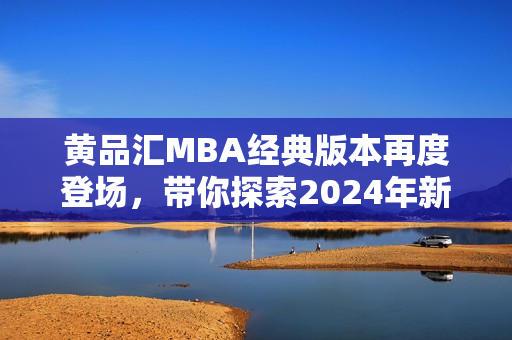黄品汇MBA经典版本再度登场，带你探索2024年新趋势