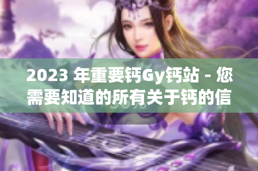 2023 年重要钙Gy钙站 - 您需要知道的所有关于钙的信息!
