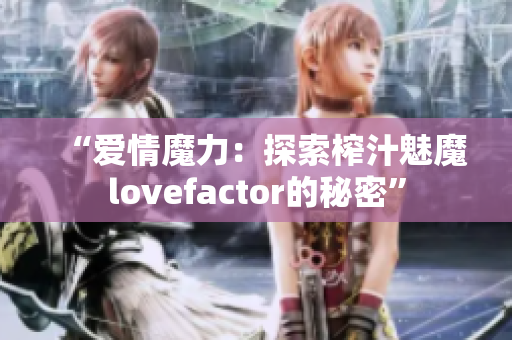 “爱情魔力：探索榨汁魅魔lovefactor的秘密”