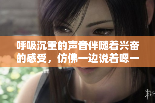 呼吸沉重的声音伴随着兴奋的感受，仿佛一边说着嗯一边喘气。